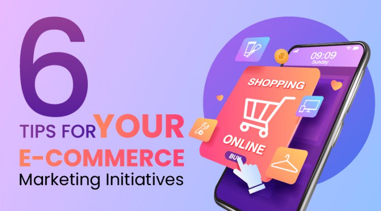 6 Tips For Your E-Commerce Marketing Initiatives