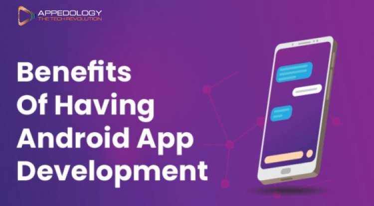 Benefits of having Android App Development