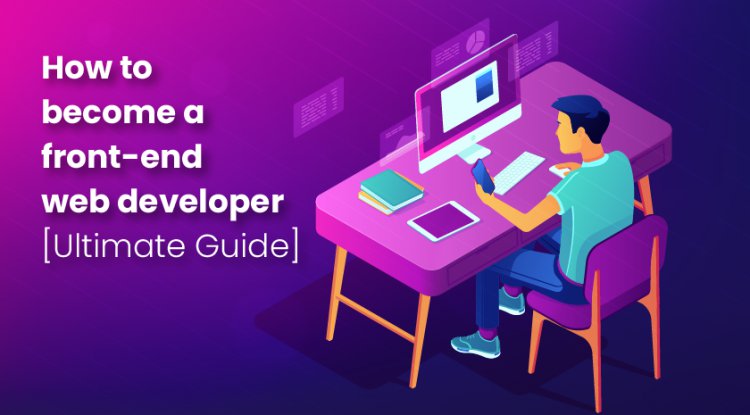 How to Become a Front End Web Developer Ultimate Guide