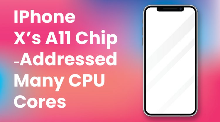 IPhone X's A11 Chip - Addressed Many CPU Cores