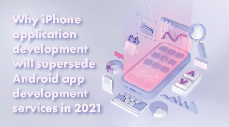Why iPhone application development will supersede Android app development services in 2021
