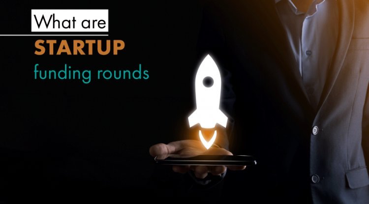 WHAT ARE THE STARTUP FUNDING ROUNDS?