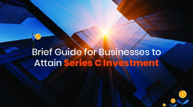 Brief Guide for Businesses to Attain Series C Investment